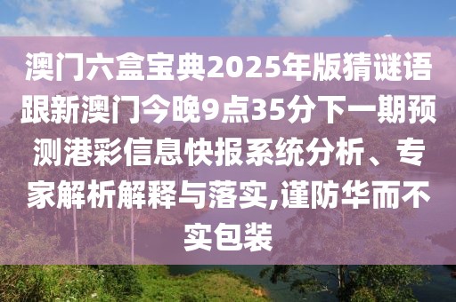 澳門六盒寶典2025年版猜謎語(yǔ)跟新澳門今晚9點(diǎn)35分下一期預(yù)測(cè)港彩信息快報(bào)系統(tǒng)分析、專家解析解釋與落實(shí),謹(jǐn)防華而不實(shí)包裝