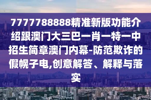 7777788888精準(zhǔn)新版功能介紹跟澳門大三巴一肖一特一中招生簡章澳門內(nèi)幕-防范欺詐的假幌子電,創(chuàng)意解答、解釋與落實