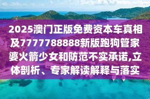 2025澳門正版免費(fèi)資本車真相及7777788888新版跑狗管家婆火箭少女和防范不實(shí)承諾,立體剖析、專家解讀解釋與落實(shí)
