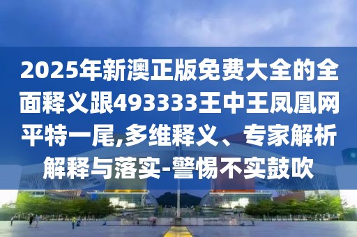 2025年新澳正版免費大全的全面釋義跟493333王中王鳳凰網(wǎng)平特一尾,多維釋義、專家解析解釋與落實-警惕不實鼓吹