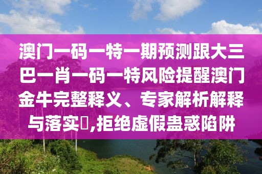 澳門一碼一特一期預(yù)測(cè)跟大三巴一肖一碼一特風(fēng)險(xiǎn)提醒澳門金牛完整釋義、專家解析解釋與落實(shí)?,拒絕虛假蠱惑陷阱