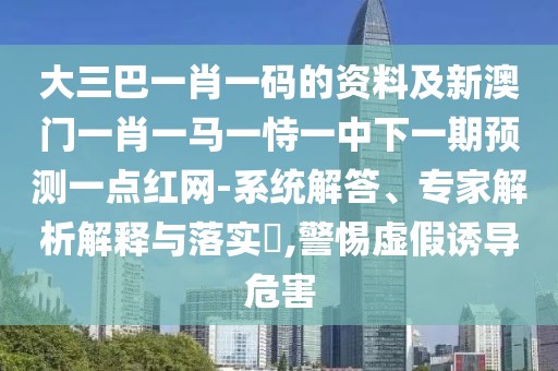 大三巴一肖一碼的資料及新澳門一肖一馬一恃一中下一期預(yù)測一點(diǎn)紅網(wǎng)-系統(tǒng)解答、專家解析解釋與落實(shí)?,警惕虛假誘導(dǎo)危害