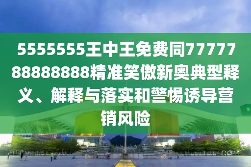 5555555王中王免費(fèi)同7777788888888精準(zhǔn)笑傲新奧典型釋義、解釋與落實(shí)和警惕誘導(dǎo)營(yíng)銷風(fēng)險(xiǎn)