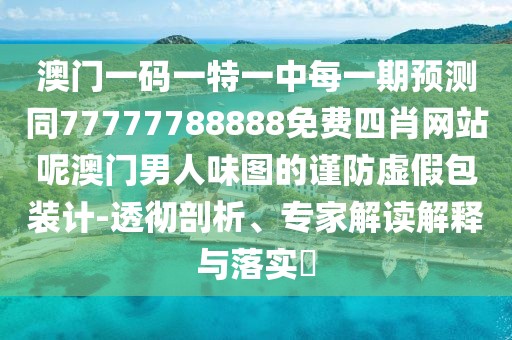 澳門(mén)一碼一特一中每一期預(yù)測(cè)同77777788888免費(fèi)四肖網(wǎng)站呢澳門(mén)男人味圖的謹(jǐn)防虛假包裝計(jì)-透徹剖析、專家解讀解釋與落實(shí)?