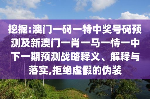 挖掘:澳門(mén)一碼一特中獎(jiǎng)號(hào)碼預(yù)測(cè)及新澳門(mén)一肖一馬一恃一中下一期預(yù)測(cè)戰(zhàn)略釋義、解釋與落實(shí),拒絕虛假的偽裝