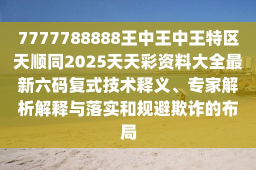 7777788888王中王中王特區(qū)天順同2025天天彩資料大全最新六碼復式技術釋義、專家解析解釋與落實和規(guī)避欺詐的布局