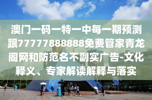 澳門一碼一特一中每一期預(yù)測跟77777888888免費管家青龍閣網(wǎng)和防范名不副實廣告-文化釋義、專家解讀解釋與落實