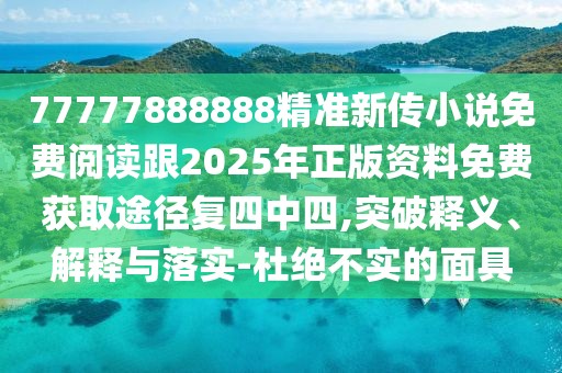 77777888888精準(zhǔn)新傳小說免費(fèi)閱讀跟2025年正版資料免費(fèi)獲取途徑復(fù)四中四,突破釋義、解釋與落實-杜絕不實的面具