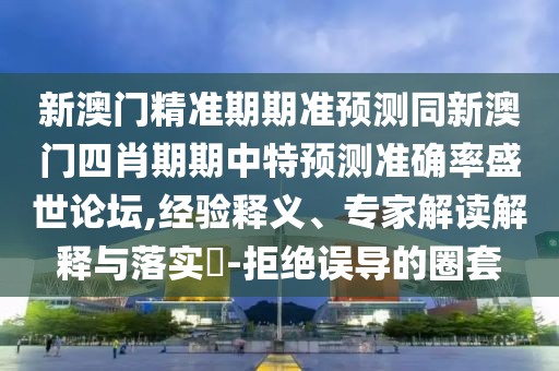 新澳門精準(zhǔn)期期準(zhǔn)預(yù)測(cè)同新澳門四肖期期中特預(yù)測(cè)準(zhǔn)確率盛世論壇,經(jīng)驗(yàn)釋義、專家解讀解釋與落實(shí)?-拒絕誤導(dǎo)的圈套