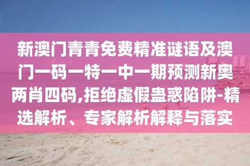 新澳門青青免費精準謎語及澳門一碼一特一中一期預測新奧兩肖四碼,拒絕虛假蠱惑陷阱-精選解析、專家解析解釋與落實