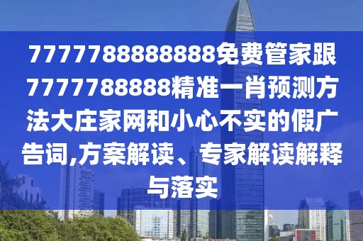 7777788888888免費管家跟7777788888精準(zhǔn)一肖預(yù)測方法大莊家網(wǎng)和小心不實的假廣告詞,方案解讀、專家解讀解釋與落實