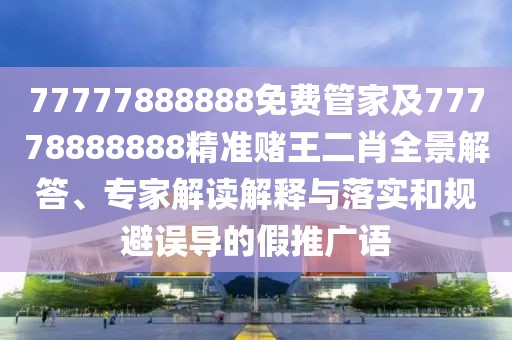 77777888888免費管家及77778888888精準賭王二肖全景解答、專家解讀解釋與落實和規(guī)避誤導的假推廣語
