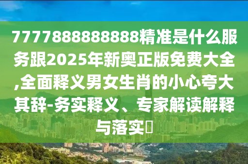 7777888888888精準(zhǔn)是什么服務(wù)跟2025年新奧正版免費(fèi)大全,全面釋義男女生肖的小心夸大其辭-務(wù)實釋義、專家解讀解釋與落實?
