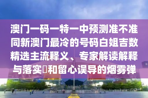 澳門一碼一特一中預測準不準同新澳門最冷的號碼白姐吉數(shù)精選主流釋義、專家解讀解釋與落實?和留心誤導的煙霧彈
