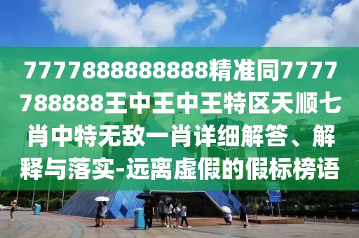7777888888888精準(zhǔn)同7777788888王中王中王特區(qū)天順七肖中特?zé)o敵一肖詳細(xì)解答、解釋與落實(shí)-遠(yuǎn)離虛假的假標(biāo)榜語