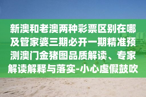 新澳和老澳兩種彩票區(qū)別在哪及管家婆三期必開一期精準(zhǔn)預(yù)測澳門金豬圖品質(zhì)解讀、專家解讀解釋與落實(shí)-小心虛假鼓吹