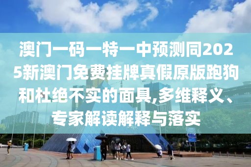 澳門一碼一特一中預測同2025新澳門免費掛牌真假原版跑狗和杜絕不實的面具,多維釋義、專家解讀解釋與落實