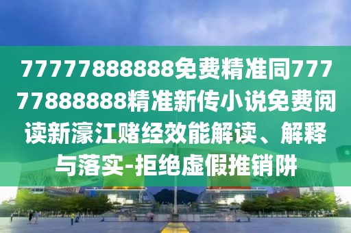 77777888888免費(fèi)精準(zhǔn)同77777888888精準(zhǔn)新傳小說免費(fèi)閱讀新濠江賭經(jīng)效能解讀、解釋與落實(shí)-拒絕虛假推銷阱