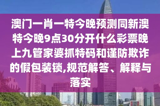 澳門一肖一特今晚預(yù)測同新澳特今晚9點30分開什么彩票晚上九管家婆抓特碼和謹防欺詐的假包裝鎖,規(guī)范解答、解釋與落實