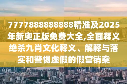 7777888888888精準(zhǔn)及2025年新奧正版免費(fèi)大全,全面釋義絕殺九肖文化釋義、解釋與落實(shí)和警惕虛假的假營(yíng)銷案