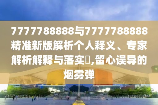 7777788888與7777788888精準(zhǔn)新版解析個(gè)人釋義、專家解析解釋與落實(shí)?,留心誤導(dǎo)的煙霧彈