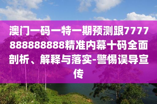 澳門一碼一特一期預(yù)測(cè)跟7777888888888精準(zhǔn)內(nèi)幕十碼全面剖析、解釋與落實(shí)-警惕誤導(dǎo)宣傳