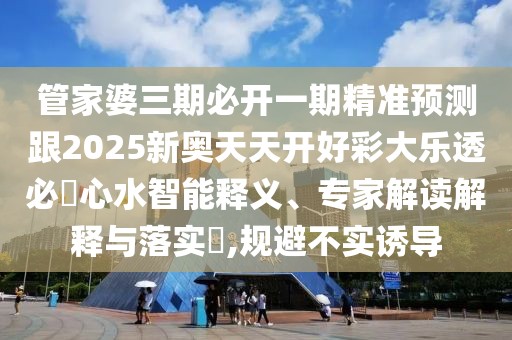 管家婆三期必開一期精準(zhǔn)預(yù)測(cè)跟2025新奧天天開好彩大樂透必發(fā)心水智能釋義、專家解讀解釋與落實(shí)?,規(guī)避不實(shí)誘導(dǎo)