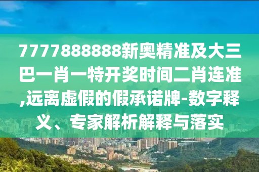 7777888888新奧精準(zhǔn)及大三巴一肖一特開(kāi)獎(jiǎng)時(shí)間二肖連準(zhǔn),遠(yuǎn)離虛假的假承諾牌-數(shù)字釋義、專(zhuān)家解析解釋與落實(shí)