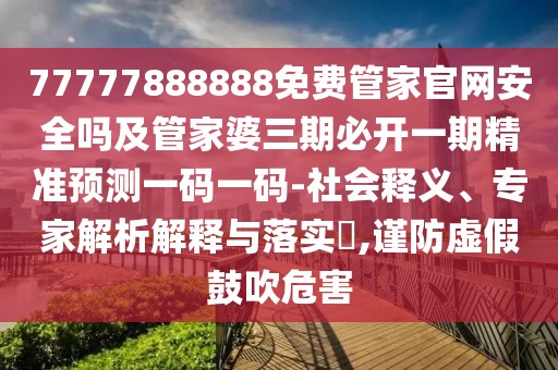 77777888888免費管家官網安全嗎及管家婆三期必開一期精準預測一碼一碼-社會釋義、專家解析解釋與落實?,謹防虛假鼓吹危害