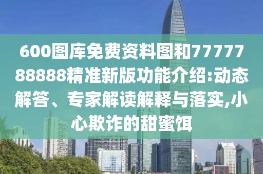 600圖庫免費資料圖和7777788888精準新版功能介紹:動態(tài)解答、專家解讀解釋與落實,小心欺詐的甜蜜餌