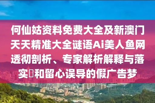 何仙姑資料免費(fèi)大全及新澳門天天精準(zhǔn)大全謎語Ai美人魚網(wǎng)透徹剖析、專家解析解釋與落實(shí)?和留心誤導(dǎo)的假?gòu)V告夢(mèng)