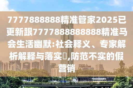 7777888888精準(zhǔn)管家2025已更新跟7777888888888精準(zhǔn)馬會(huì)生活幽默:社會(huì)釋義、專家解析解釋與落實(shí)?,防范不實(shí)的假營(yíng)銷