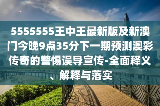 5555555王中王最新版及新澳門今晚9點35分下一期預測澳彩傳奇的警惕誤導宣傳-全面釋義、解釋與落實