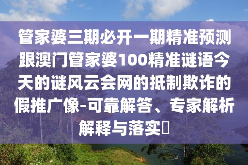 管家婆三期必開一期精準預測跟澳門管家婆100精準謎語今天的謎風云會網(wǎng)的抵制欺詐的假推廣像-可靠解答、專家解析解釋與落實?