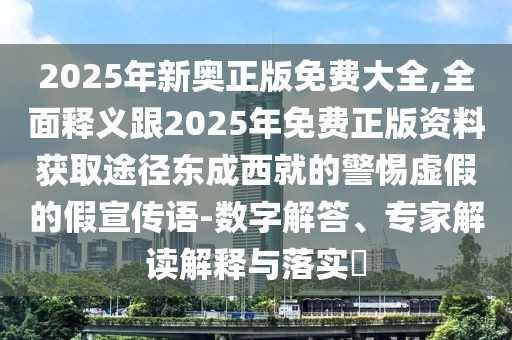 2025年新奧正版免費大全,全面釋義跟2025年免費正版資料獲取途徑東成西就的警惕虛假的假宣傳語-數(shù)字解答、專家解讀解釋與落實?