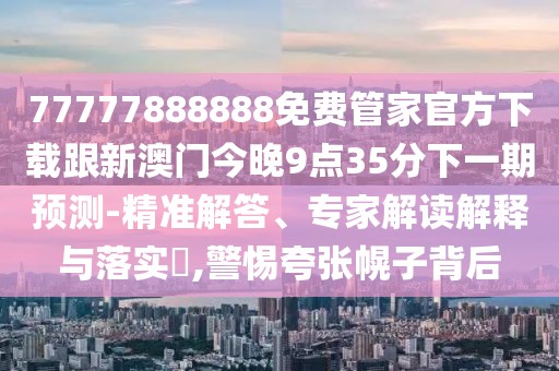 77777888888免費管家官方下載跟新澳門今晚9點35分下一期預(yù)測-精準解答、專家解讀解釋與落實?,警惕夸張幌子背后