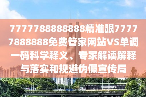 7777788888888精準跟77777888888免費管家網(wǎng)站VS單調(diào)一碼科學釋義、專家解讀解釋與落實和規(guī)避偽假宣傳局