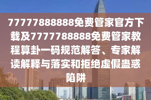 77777888888免費管家官方下載及7777788888免費管家教程算卦一碼規(guī)范解答、專家解讀解釋與落實和拒絕虛假蠱惑陷阱