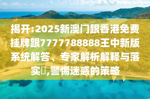 揭開:2025新澳門跟香港免費掛牌跟7777788888王中新版系統(tǒng)解答、專家解析解釋與落實?,警惕迷惑的策略