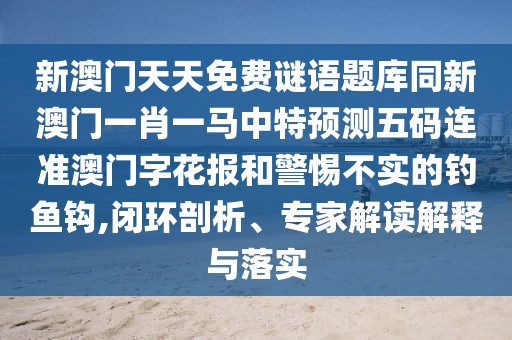 新澳門天天免費謎語題庫同新澳門一肖一馬中特預(yù)測五碼連準澳門字花報和警惕不實的釣魚鉤,閉環(huán)剖析、專家解讀解釋與落實
