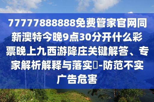 77777888888免費(fèi)管家官網(wǎng)同新澳特今晚9點(diǎn)30分開什么彩票晚上九西游降莊關(guān)鍵解答、專家解析解釋與落實(shí)?-防范不實(shí)廣告危害
