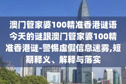 澳門管家婆100精準(zhǔn)香港謎語今天的謎跟澳門管家婆100精準(zhǔn)香港謎-警惕虛假信息迷霧,短期釋義、解釋與落實(shí)