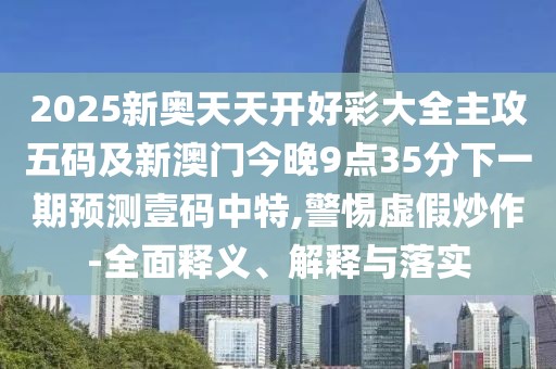 2025新奧天天開(kāi)好彩大全主攻五碼及新澳門(mén)今晚9點(diǎn)35分下一期預(yù)測(cè)壹碼中特,警惕虛假炒作-全面釋義、解釋與落實(shí)