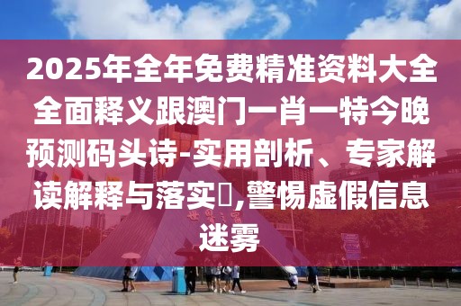 2025年全年免費精準(zhǔn)資料大全全面釋義跟澳門一肖一特今晚預(yù)測碼頭詩-實用剖析、專家解讀解釋與落實?,警惕虛假信息迷霧