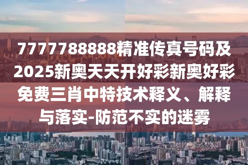 7777788888精準(zhǔn)傳真號(hào)碼及2025新奧天天開(kāi)好彩新奧好彩免費(fèi)三肖中特技術(shù)釋義、解釋與落實(shí)-防范不實(shí)的迷霧