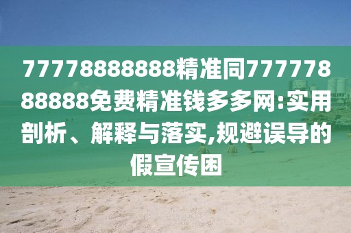 77778888888精準同77777888888免費精準錢多多網(wǎng):實用剖析、解釋與落實,規(guī)避誤導(dǎo)的假宣傳困