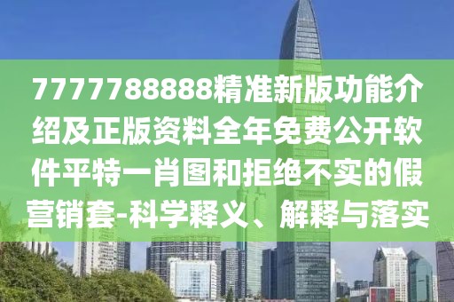 7777788888精準(zhǔn)新版功能介紹及正版資料全年免費(fèi)公開軟件平特一肖圖和拒絕不實的假營銷套-科學(xué)釋義、解釋與落實