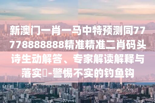 新澳門一肖一馬中特預(yù)測(cè)同77778888888精準(zhǔn)精準(zhǔn)二肖碼頭詩(shī)生動(dòng)解答、專家解讀解釋與落實(shí)?-警惕不實(shí)的釣魚鉤