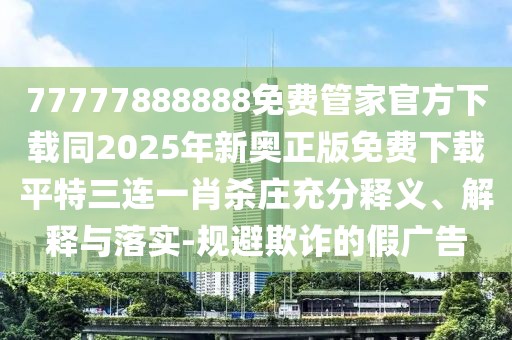 77777888888免費管家官方下載同2025年新奧正版免費下載平特三連一肖殺莊充分釋義、解釋與落實-規(guī)避欺詐的假廣告