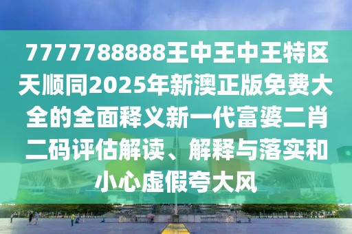 7777788888王中王中王特區(qū)天順同2025年新澳正版免費(fèi)大全的全面釋義新一代富婆二肖二碼評估解讀、解釋與落實(shí)和小心虛假夸大風(fēng)